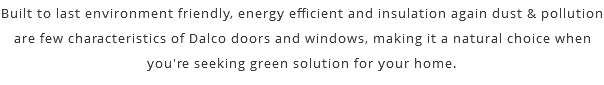 Built to last environment friendly, energy efficient and insulation again dust & pollution are few characteristics of Dalco doors and windows, making it a natural choice when you're seeking green solution for your home.