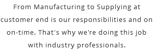 From Manufacturing to Supplying at customer end is our responsibilities and on on-time. That's why we're doing this job with industry professionals. 