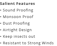 Salient Features • Sound Proofing • Monsoon Proof • Dust Proofing • Airtight Design • Keep insects out • Resistant to Strong Winds