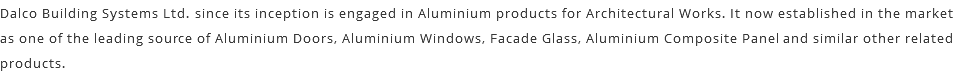Dalco Building Systems Ltd. since its inception is engaged in Aluminium products for Architectural Works. It now established in the market as one of the leading source of Aluminium Doors, Aluminium Windows, Facade Glass, Aluminium Composite Panel and similar other related products.